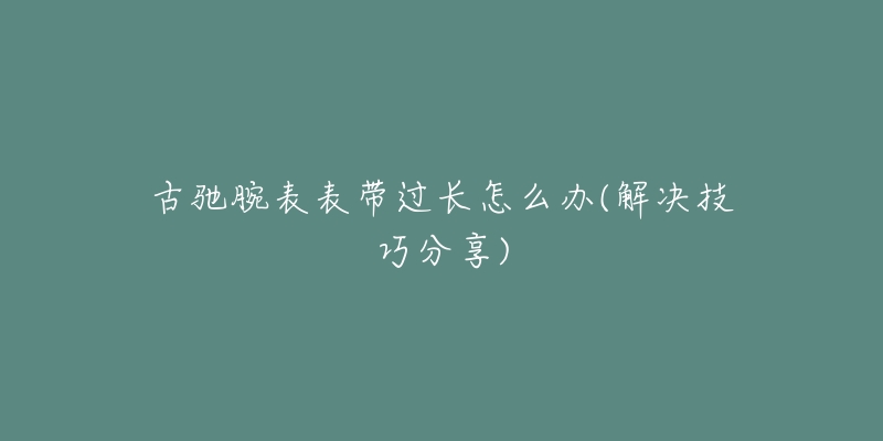 古驰腕表表带过长怎么办(解决技巧分享)-名表号 古驰腕表表带过长怎么办(解决技巧分享)