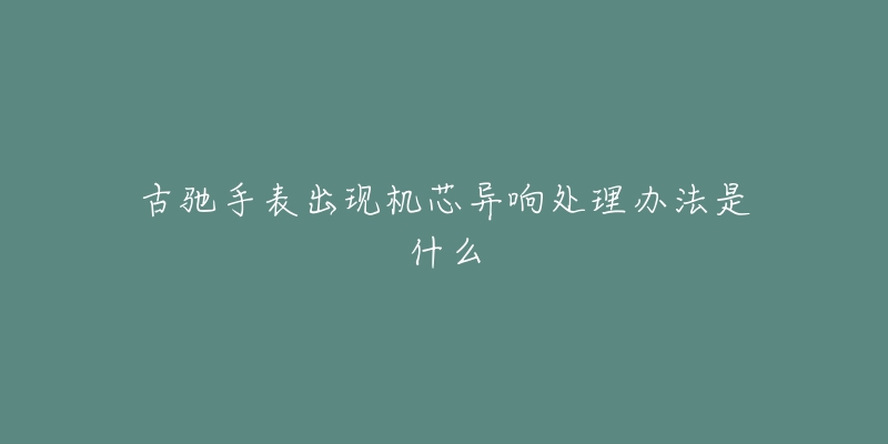 古驰手表出现机芯异响处理办法是什么-名表号 古驰手表出现机芯异响处理办法是什么