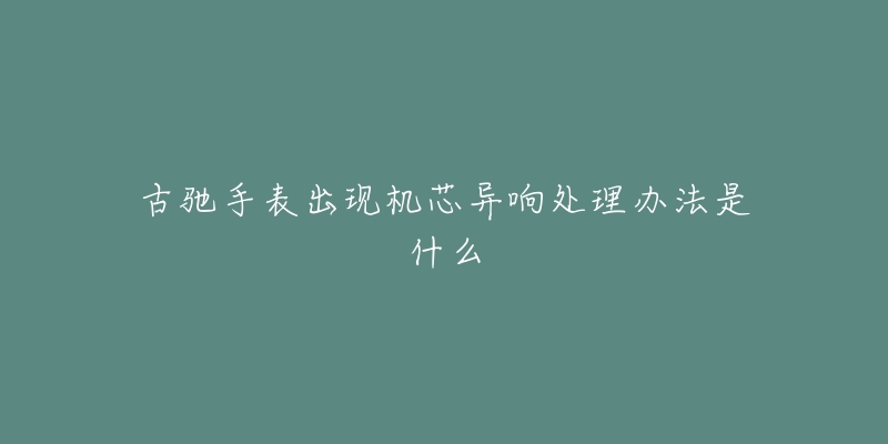 古驰手表出现机芯异响处理办法是什么