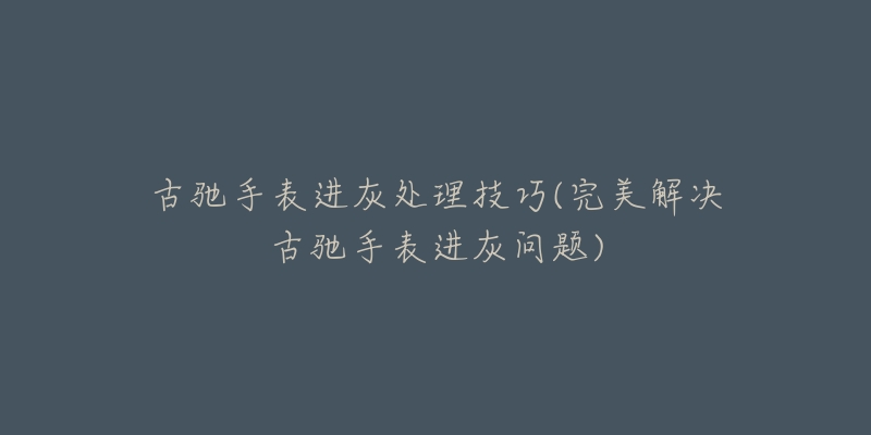 古驰手表进灰处理技巧(完美解决古驰手表进灰问题)-名表号 古驰手表进灰处理技巧(完美解决古驰手表进灰问题)