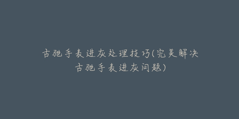 古驰手表进灰处理技巧(完美解决古驰手表进灰问题)