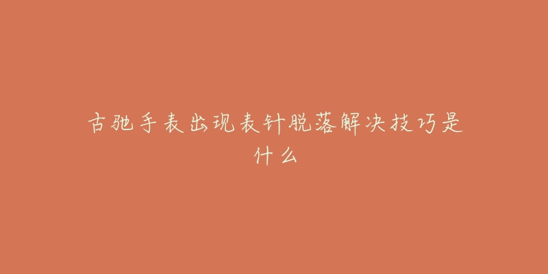 古驰手表出现表针脱落解决技巧是什么