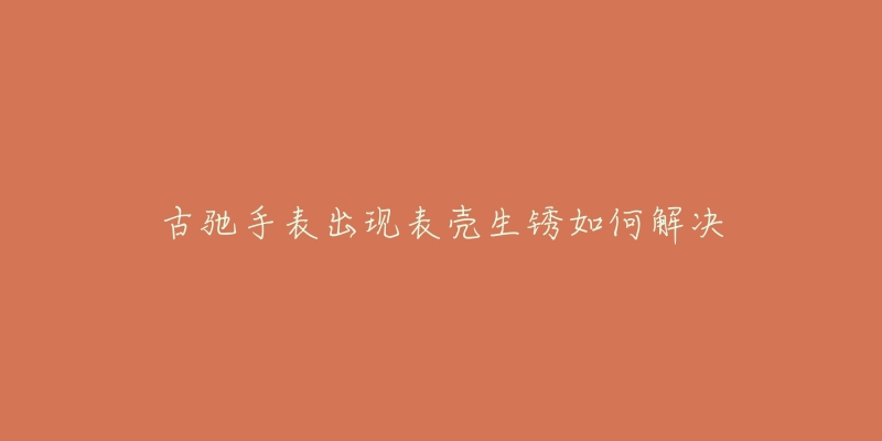 古驰手表出现表壳生锈如何解决-名表号 古驰手表出现表壳生锈如何解决