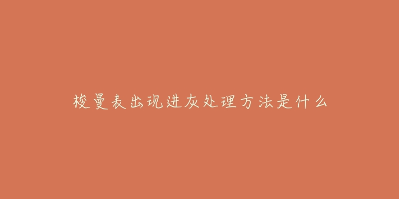 梭曼表出现进灰处理方法是什么-名表号 梭曼表出现进灰处理方法是什么