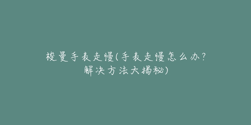 梭曼手表走慢(手表走慢怎么办?解决方法大揭秘)-名表号 梭曼手表走慢(手表走慢怎么办?解决方法大揭秘)