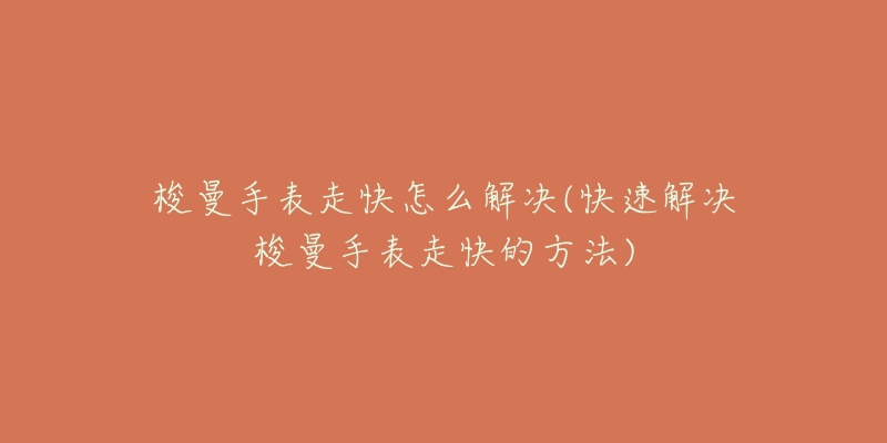 梭曼手表走快怎么解决(快速解决梭曼手表走快的方法)-名表号 梭曼手表走快怎么解决(快速解决梭曼手表走快的方法)