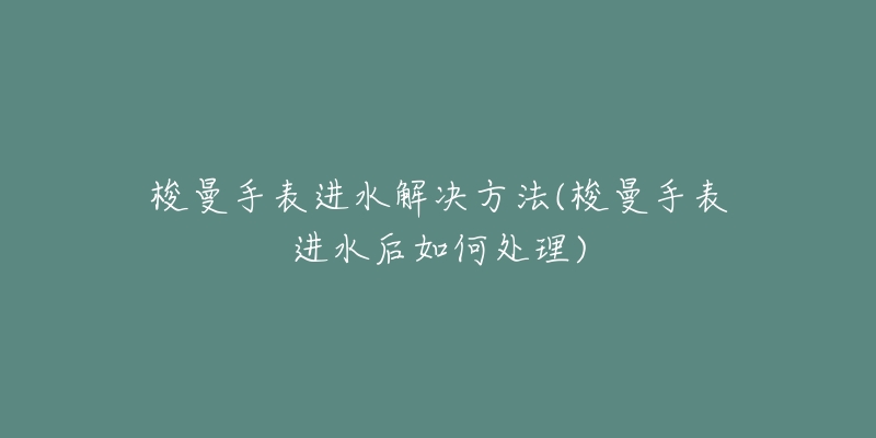 梭曼手表进水解决方法(梭曼手表进水后如何处理)-名表号 梭曼手表进水解决方法(梭曼手表进水后如何处理)