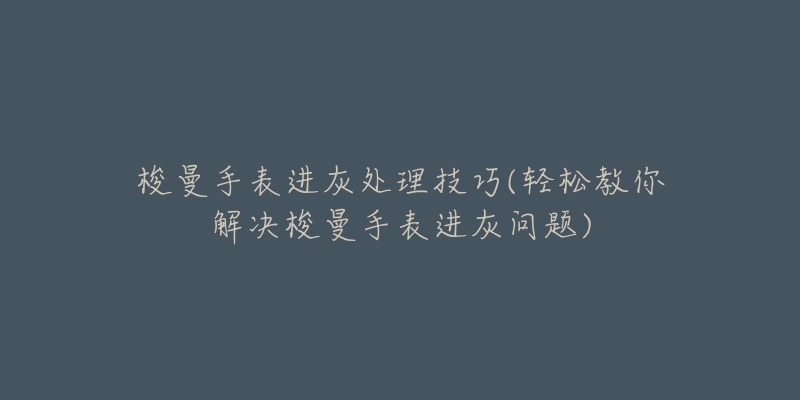 梭曼手表进灰处理技巧(轻松教你解决梭曼手表进灰问题)-名表号 梭曼手表进灰处理技巧(轻松教你解决梭曼手表进灰问题)