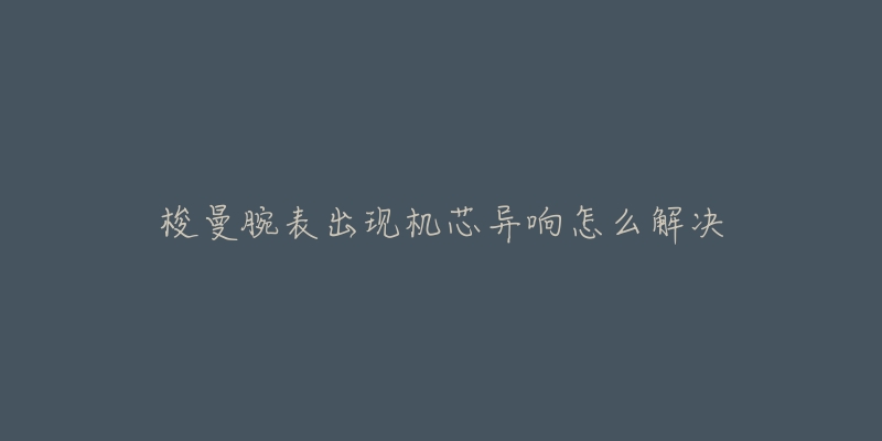 梭曼腕表出现机芯异响怎么解决-名表号 梭曼腕表出现机芯异响怎么解决