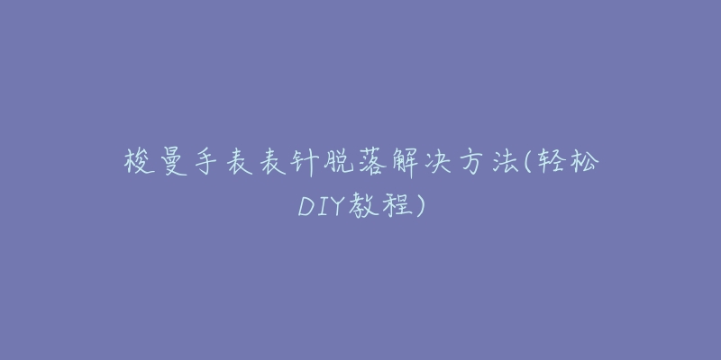 梭曼手表表针脱落解决方法(轻松DIY教程)-名表号 梭曼手表表针脱落解决方法(轻松DIY教程)