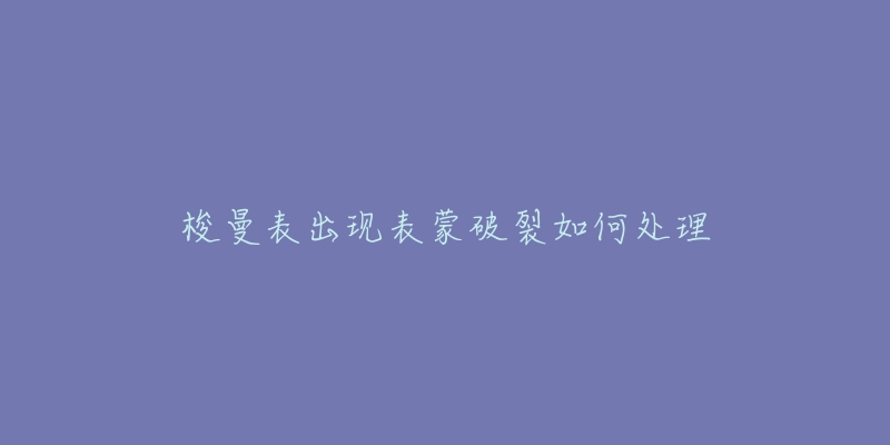 梭曼表出现表蒙破裂如何处理-名表号 梭曼表出现表蒙破裂如何处理