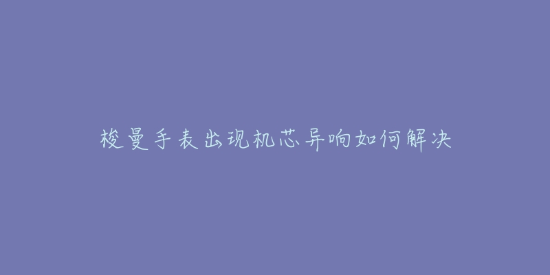 梭曼手表出现机芯异响如何解决-名表号 梭曼手表出现机芯异响如何解决