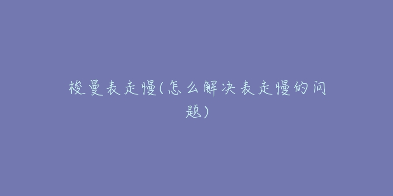 梭曼表走慢(怎么解决表走慢的问题)-名表号 梭曼表走慢(怎么解决表走慢的问题)
