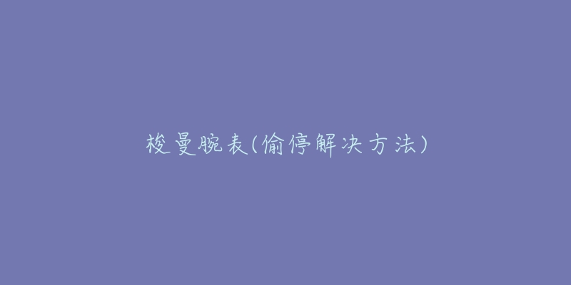 梭曼腕表(偷停解决方法)-名表号 梭曼腕表(偷停解决方法)