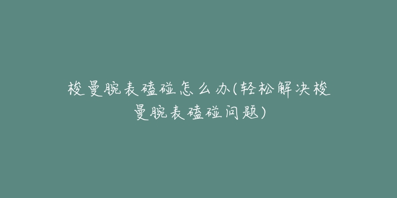 梭曼腕表磕碰怎么办(轻松解决梭曼腕表磕碰问题)-名表号 梭曼腕表磕碰怎么办(轻松解决梭曼腕表磕碰问题)