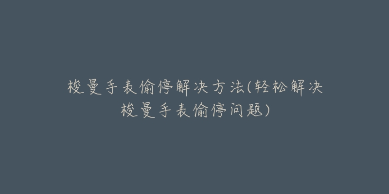 梭曼手表偷停解决方法(轻松解决梭曼手表偷停问题)-名表号 梭曼手表偷停解决方法(轻松解决梭曼手表偷停问题)