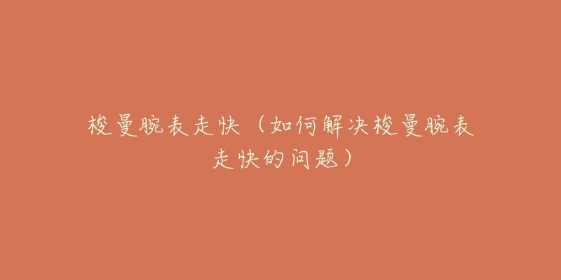 梭曼腕表走快(如何解决梭曼腕表走快的问题)-名表号 梭曼腕表走快(如何解决梭曼腕表走快的问题)