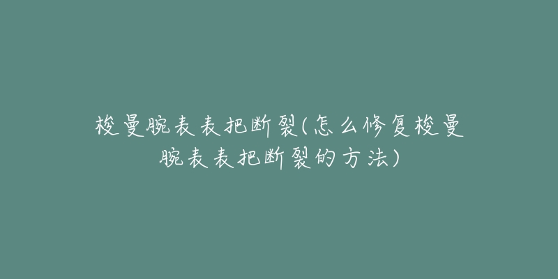 梭曼腕表表把断裂(怎么修复梭曼腕表表把断裂的方法)-名表号 梭曼腕表表把断裂(怎么修复梭曼腕表表把断裂的方法)
