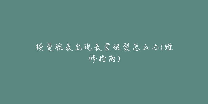 梭曼腕表出现表蒙破裂怎么办(维修指南)-名表号 梭曼腕表出现表蒙破裂怎么办(维修指南)