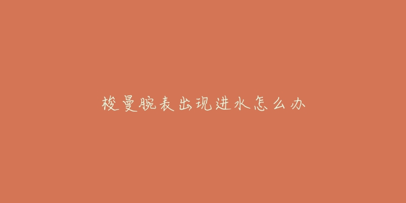 梭曼腕表出现进水怎么办-名表号 梭曼腕表出现进水怎么办