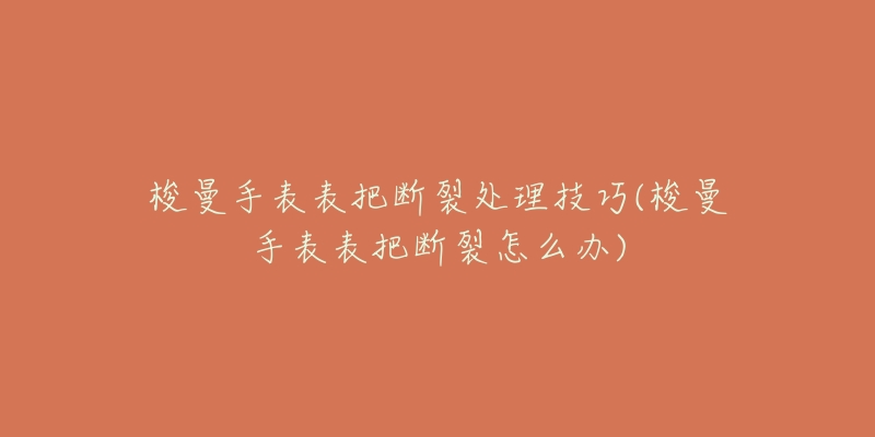 梭曼手表表把断裂处理技巧(梭曼手表表把断裂怎么办)-名表号 梭曼手表表把断裂处理技巧(梭曼手表表把断裂怎么办)