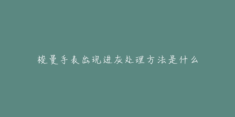 梭曼手表出现进灰处理方法是什么-名表号 梭曼手表出现进灰处理方法是什么