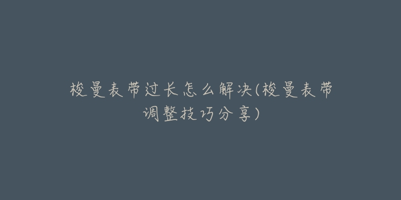 梭曼表带过长怎么解决(梭曼表带调整技巧分享)-名表号 梭曼表带过长怎么解决(梭曼表带调整技巧分享)