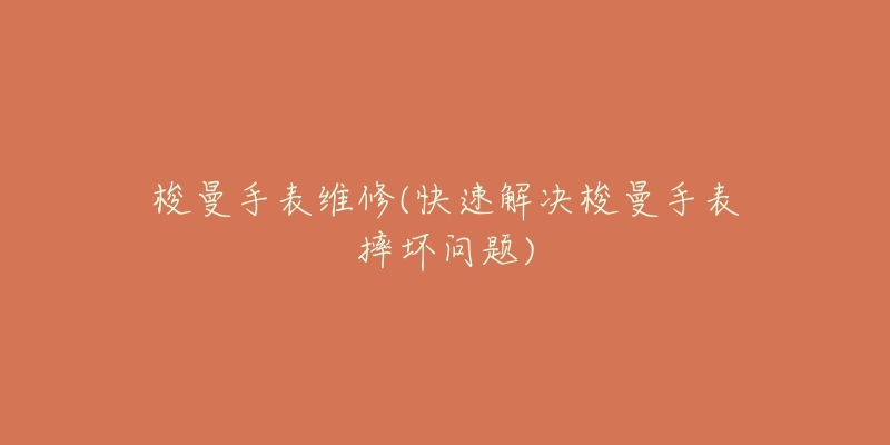 梭曼手表维修(快速解决梭曼手表摔坏问题)-名表号 梭曼手表维修(快速解决梭曼手表摔坏问题)