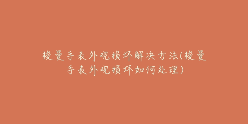 梭曼手表外观损坏解决方法(梭曼手表外观损坏如何处理)-名表号 梭曼手表外观损坏解决方法(梭曼手表外观损坏如何处理)