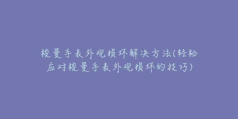 梭曼手表外观损坏解决方法(轻松应对梭曼手表外观损坏的技巧)