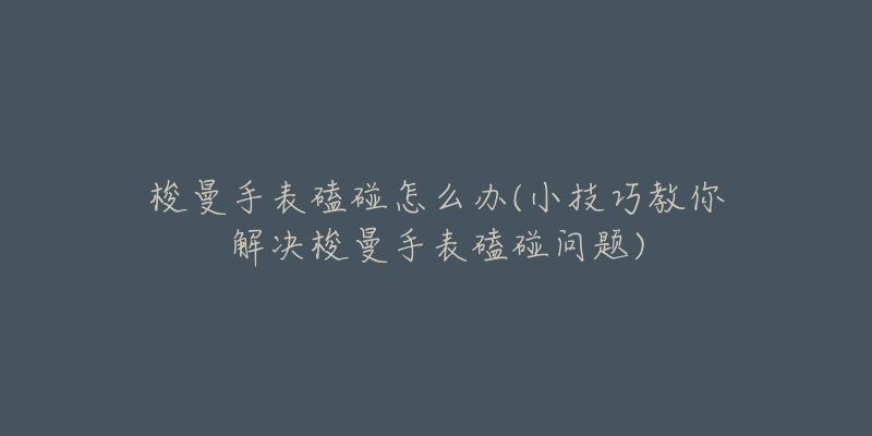 梭曼手表磕碰怎么办(小技巧教你解决梭曼手表磕碰问题)