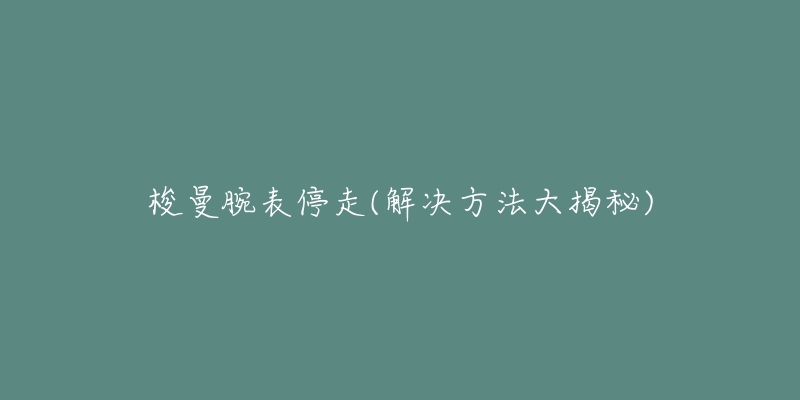 梭曼腕表停走(解决方法大揭秘)-名表号 梭曼腕表停走(解决方法大揭秘)