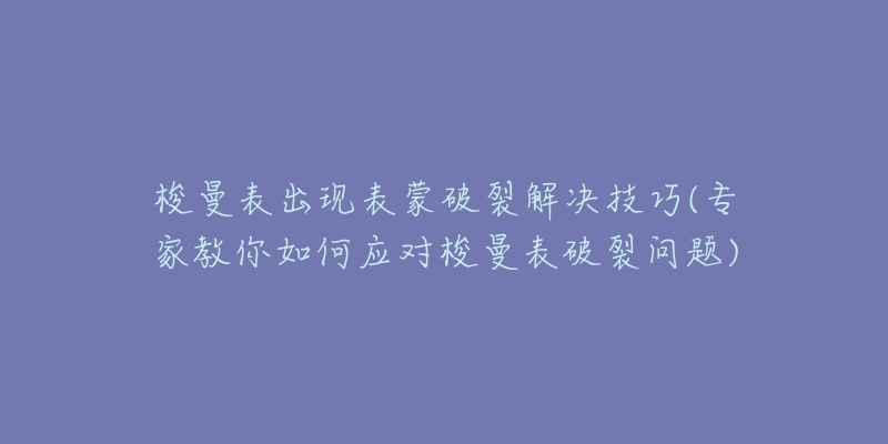 梭曼表出现表蒙破裂解决技巧(专家教你如何应对梭曼表破裂问题)-名表号 梭曼表出现表蒙破裂解决技巧(专家教你如何应对梭曼表破裂问题)