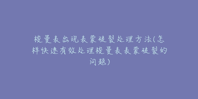 梭曼表出现表蒙破裂处理方法(怎样快速有效处理梭曼表表蒙破裂的问题)-名表号 梭曼表出现表蒙破裂处理方法(怎样快速有效处理梭曼表表蒙破裂的问题)
