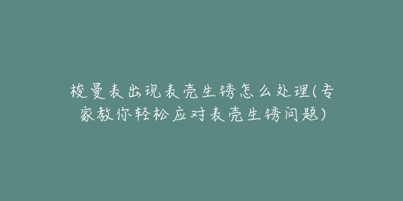 梭曼表出现表壳生锈怎么处理(专家教你轻松应对表壳生锈问题)-名表号 梭曼表出现表壳生锈怎么处理(专家教你轻松应对表壳生锈问题)