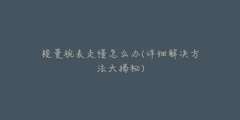 梭曼腕表走慢怎么办(详细解决方法大揭秘)-名表号 梭曼腕表走慢怎么办(详细解决方法大揭秘)