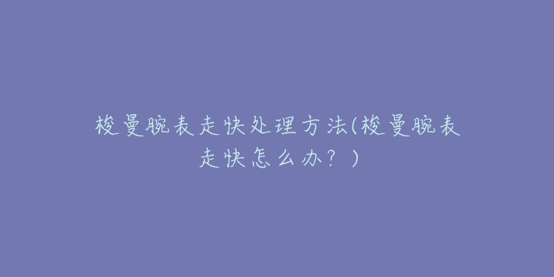 梭曼腕表走快处理方法(梭曼腕表走快怎么办?)-名表号 梭曼腕表走快处理方法(梭曼腕表走快怎么办?)