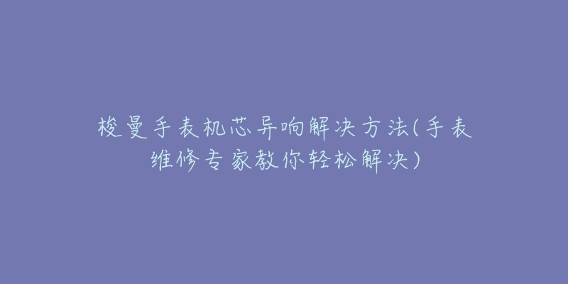 梭曼手表机芯异响解决方法(手表维修专家教你轻松解决)