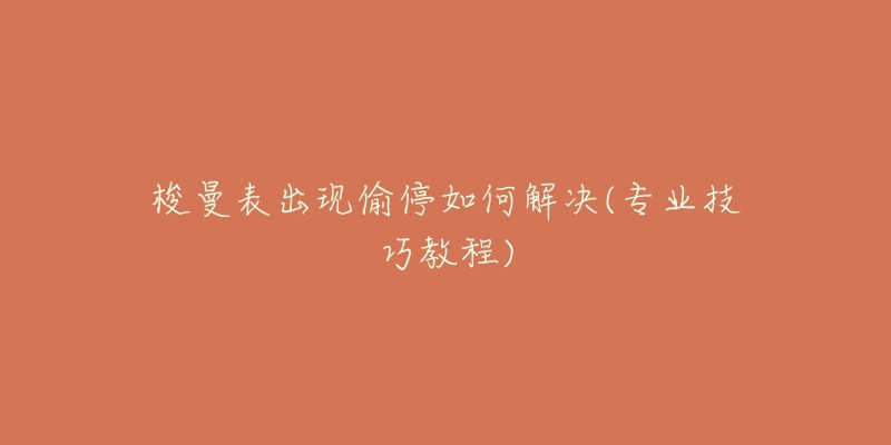 梭曼表出现偷停如何解决(专业技巧教程)-名表号 梭曼表出现偷停如何解决(专业技巧教程)