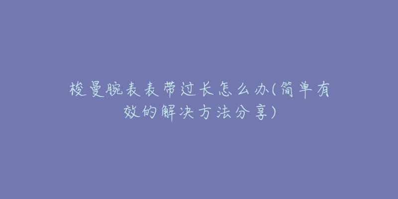 梭曼腕表表带过长怎么办(简单有效的解决方法分享)-名表号 梭曼腕表表带过长怎么办(简单有效的解决方法分享)