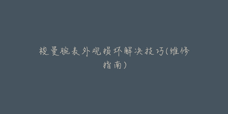 梭曼腕表外观损坏解决技巧(维修指南)-名表号 梭曼腕表外观损坏解决技巧(维修指南)