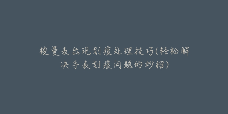 梭曼表出现划痕处理技巧(轻松解决手表划痕问题的妙招)-名表号 梭曼表出现划痕处理技巧(轻松解决手表划痕问题的妙招)