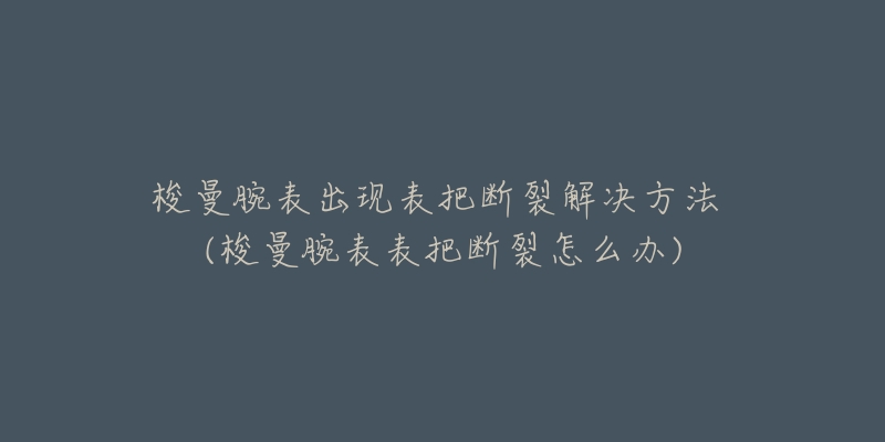 梭曼腕表出现表把断裂解决方法 (梭曼腕表表把断裂怎么办)-名表号 梭曼腕表出现表把断裂解决方法 (梭曼腕表表把断裂怎么办)