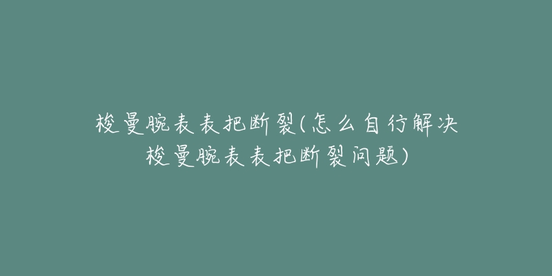 梭曼腕表表把断裂(怎么自行解决梭曼腕表表把断裂问题)-名表号 梭曼腕表表把断裂(怎么自行解决梭曼腕表表把断裂问题)
