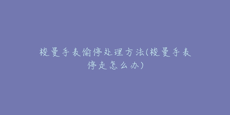 梭曼手表偷停处理方法(梭曼手表停走怎么办)-名表号 梭曼手表偷停处理方法(梭曼手表停走怎么办)