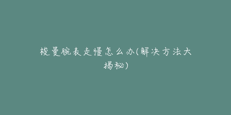 梭曼腕表走慢怎么办(解决方法大揭秘)-名表号 梭曼腕表走慢怎么办(解决方法大揭秘)