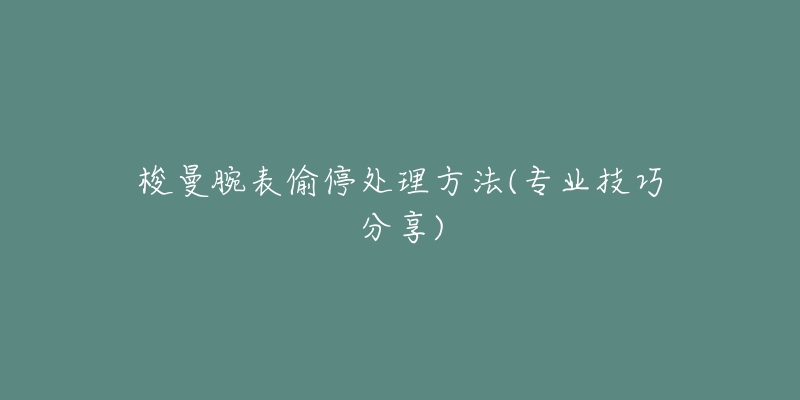 梭曼腕表偷停处理方法(专业技巧分享)-名表号 梭曼腕表偷停处理方法(专业技巧分享)