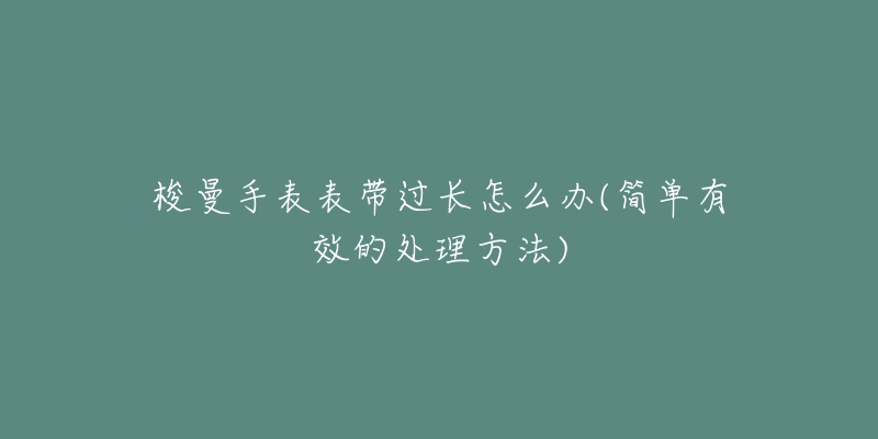 梭曼手表表带过长怎么办(简单有效的处理方法)-名表号 梭曼手表表带过长怎么办(简单有效的处理方法)