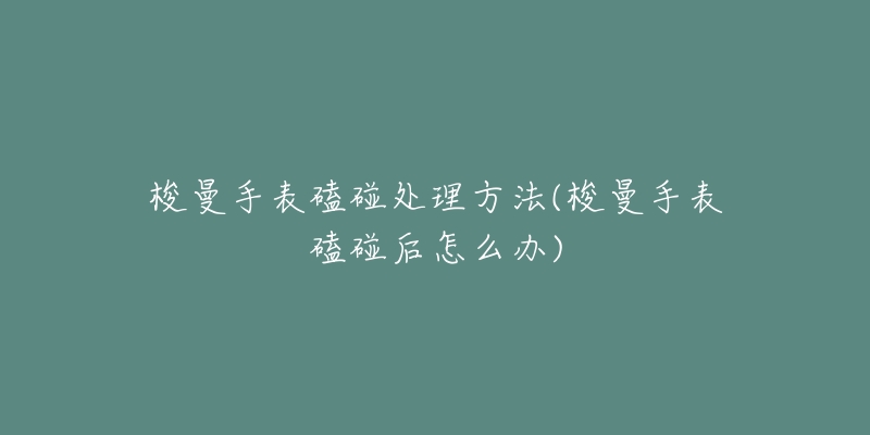 梭曼手表磕碰处理方法(梭曼手表磕碰后怎么办)-名表号 梭曼手表磕碰处理方法(梭曼手表磕碰后怎么办)