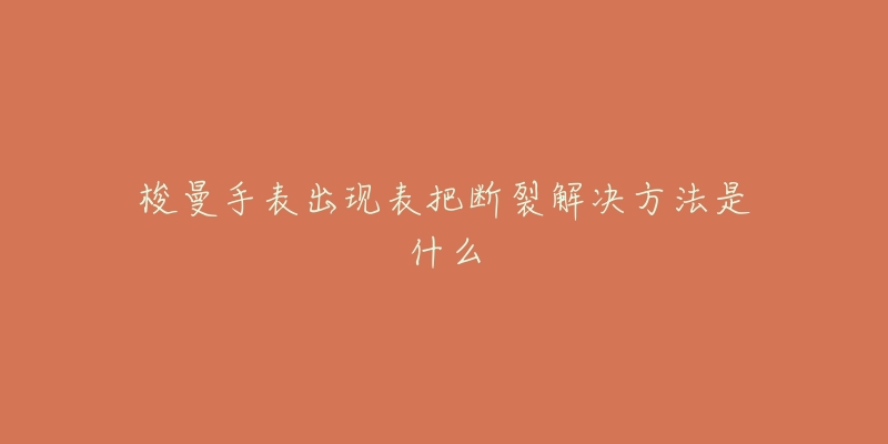 梭曼手表出现表把断裂解决方法是什么-名表号 梭曼手表出现表把断裂解决方法是什么